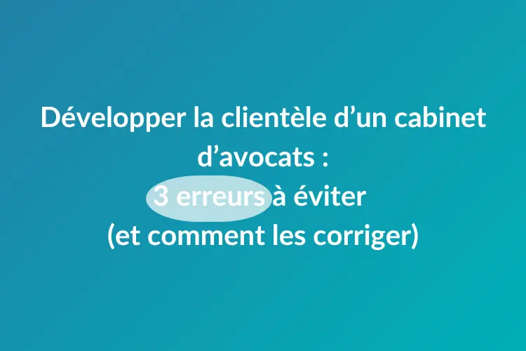 Développer la clientèle d’un cabinet d’avocats : 3 erreurs à éviter (et comment les corriger)